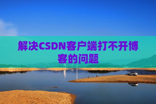 解决CSDN客户端打不开博客的问题